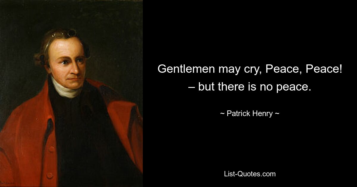 Gentlemen may cry, Peace, Peace! – but there is no peace. — © Patrick Henry