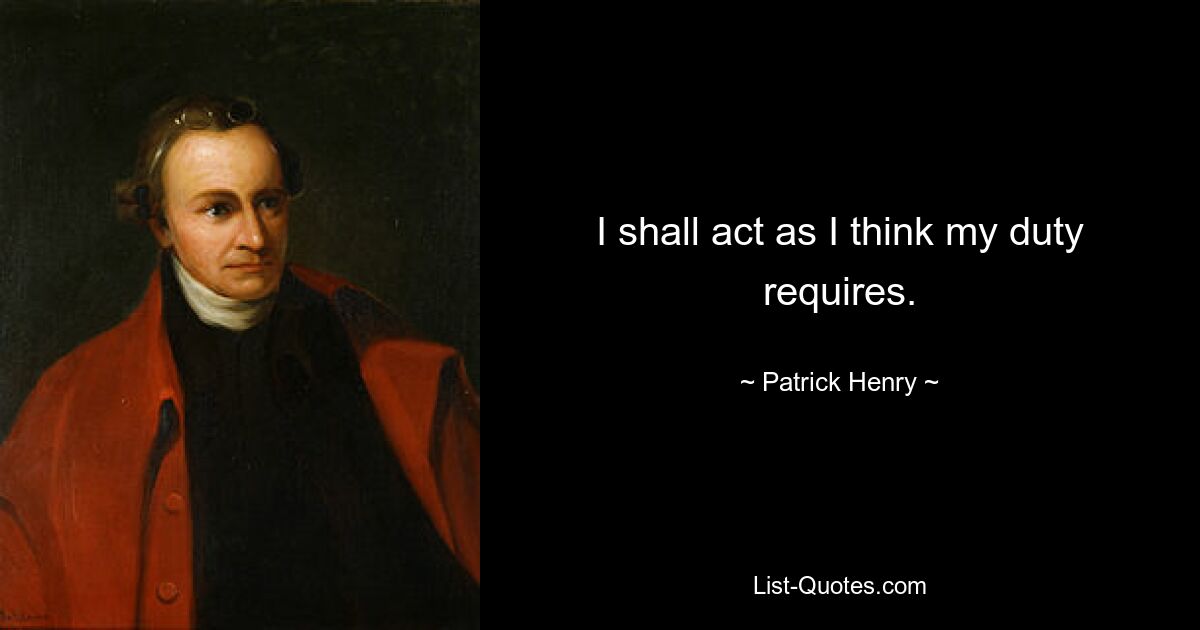 I shall act as I think my duty requires. — © Patrick Henry