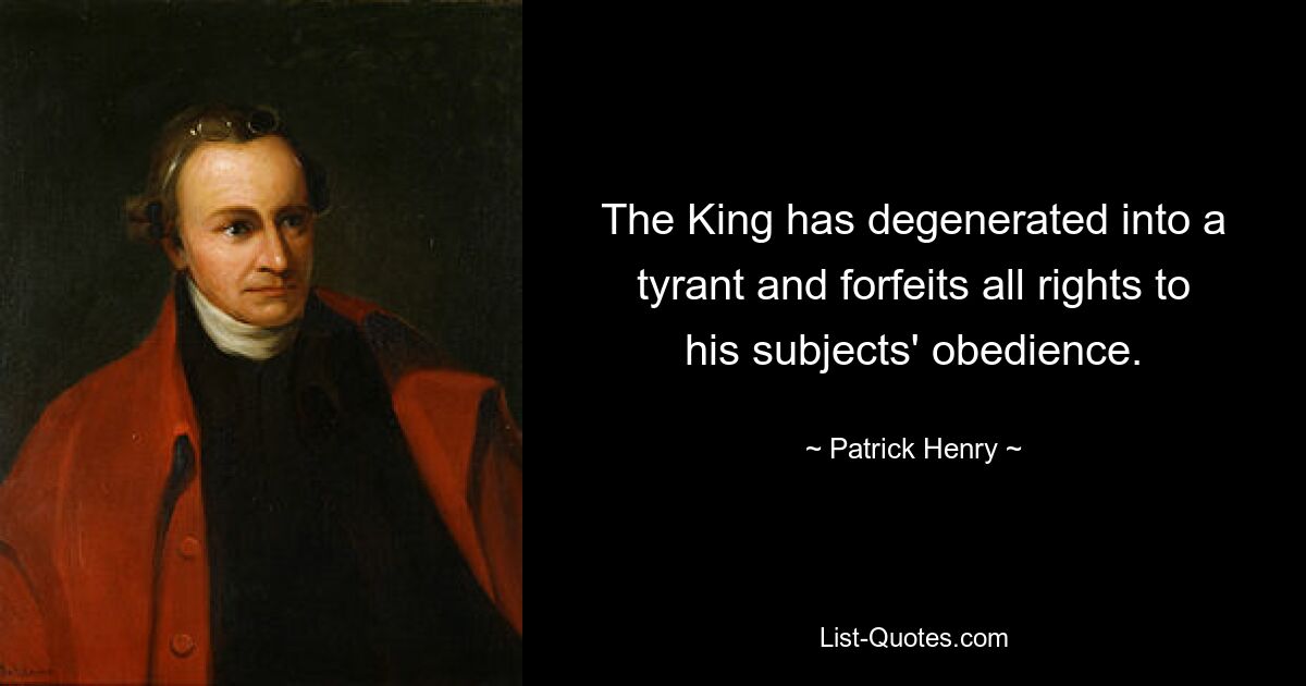 The King has degenerated into a tyrant and forfeits all rights to his subjects' obedience. — © Patrick Henry