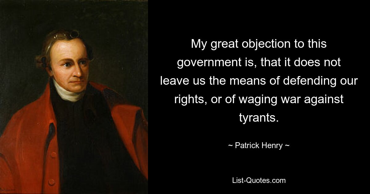 My great objection to this government is, that it does not leave us the means of defending our rights, or of waging war against tyrants. — © Patrick Henry