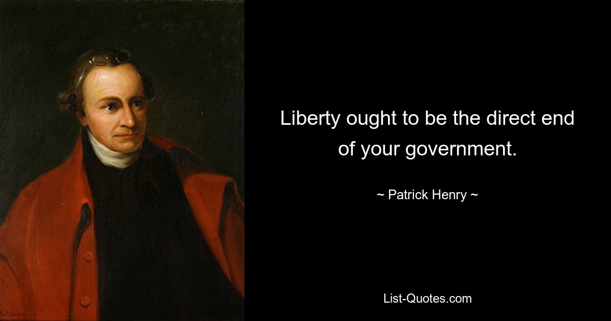 Liberty ought to be the direct end of your government. — © Patrick Henry