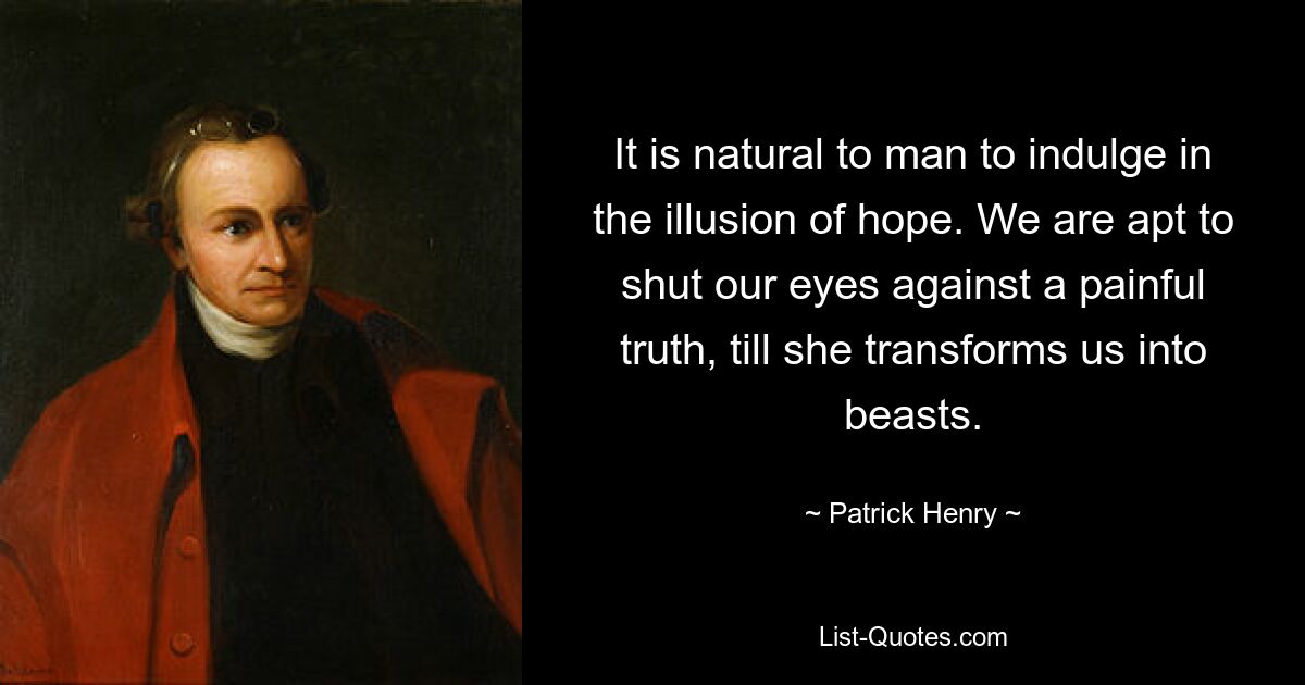 It is natural to man to indulge in the illusion of hope. We are apt to shut our eyes against a painful truth, till she transforms us into beasts. — © Patrick Henry