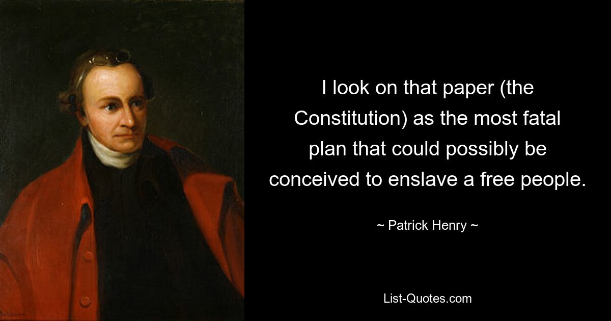 I look on that paper (the Constitution) as the most fatal plan that could possibly be conceived to enslave a free people. — © Patrick Henry