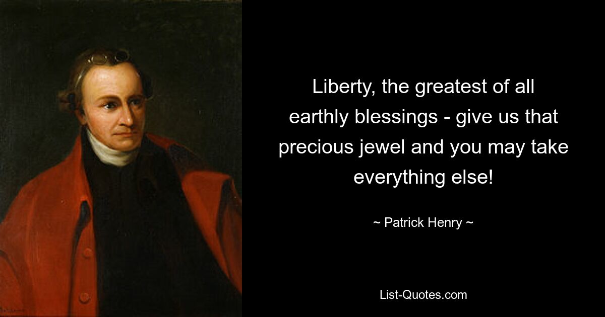 Liberty, the greatest of all earthly blessings - give us that precious jewel and you may take everything else! — © Patrick Henry