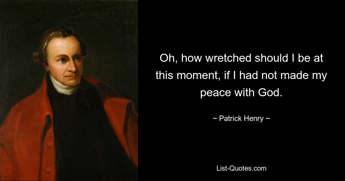 Oh, how wretched should I be at this moment, if I had not made my peace with God. — © Patrick Henry