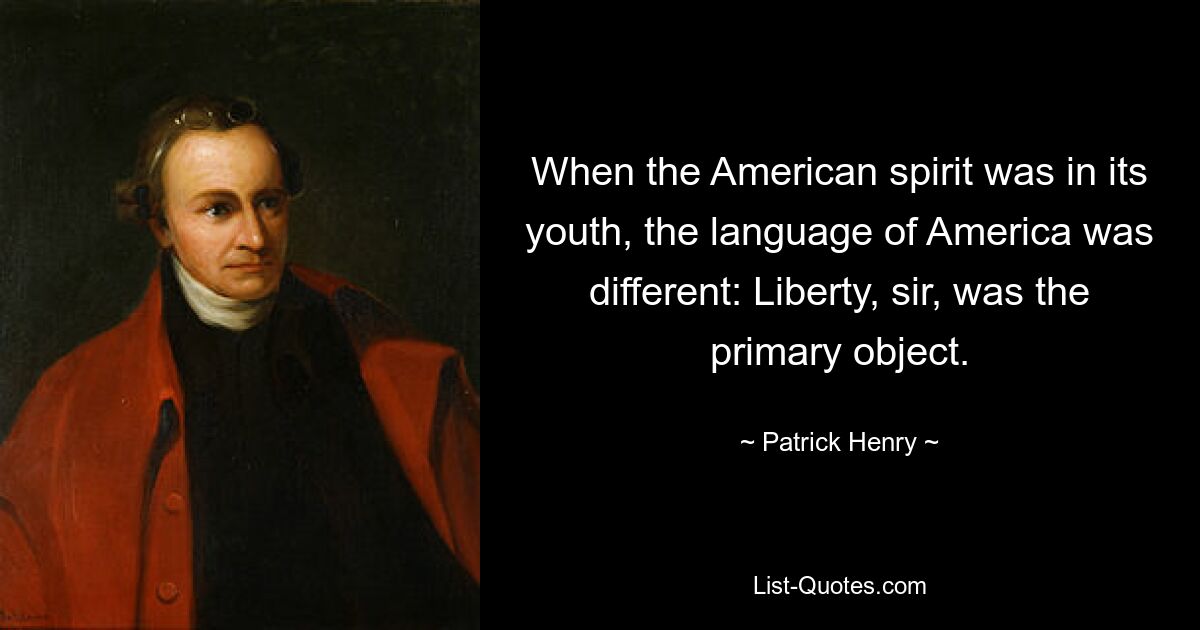 Когда американский дух был в молодости, язык Америки был другим: свобода, сэр, была главной целью. — © Патрик Генри
