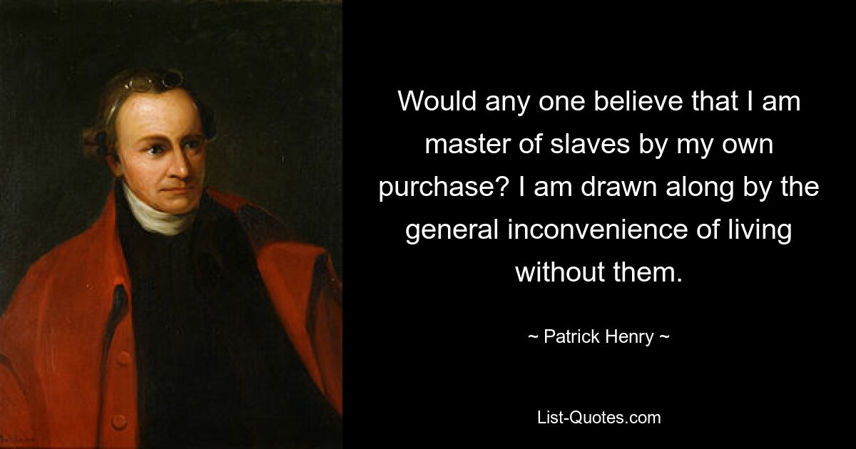 Would any one believe that I am master of slaves by my own purchase? I am drawn along by the general inconvenience of living without them. — © Patrick Henry