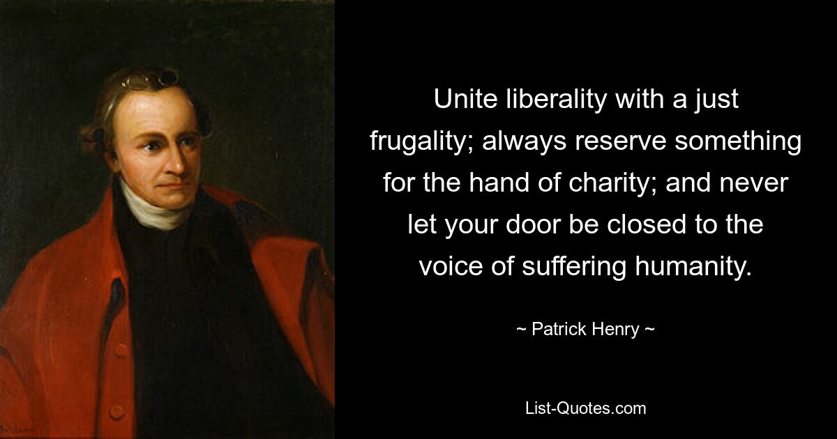 Unite liberality with a just frugality; always reserve something for the hand of charity; and never let your door be closed to the voice of suffering humanity. — © Patrick Henry