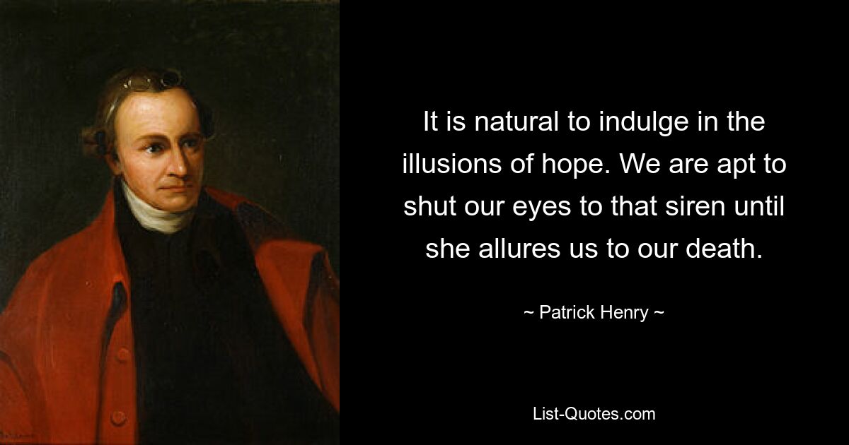 It is natural to indulge in the illusions of hope. We are apt to shut our eyes to that siren until she allures us to our death. — © Patrick Henry