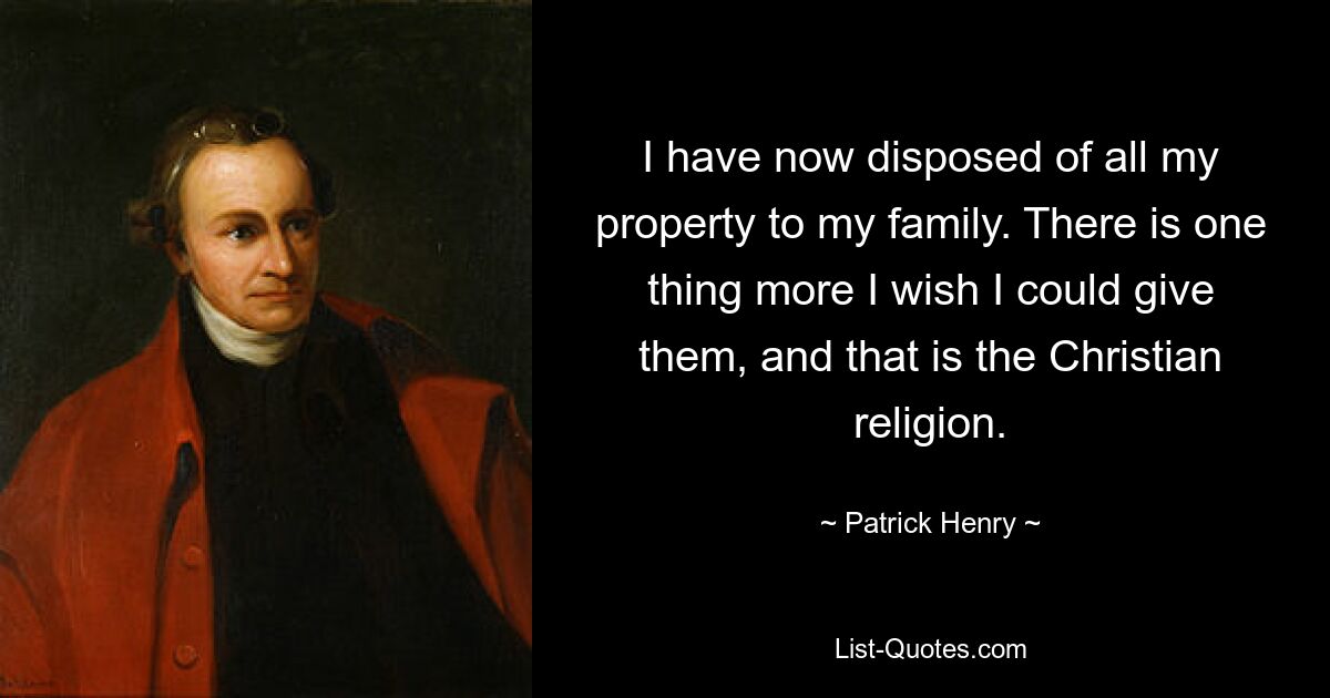 I have now disposed of all my property to my family. There is one thing more I wish I could give them, and that is the Christian religion. — © Patrick Henry