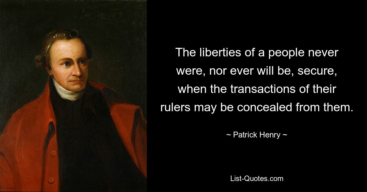 The liberties of a people never were, nor ever will be, secure, when the transactions of their rulers may be concealed from them. — © Patrick Henry