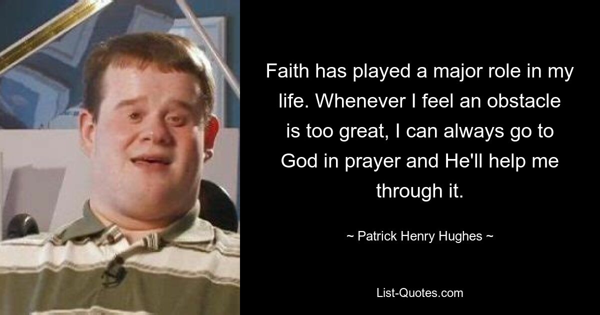 Faith has played a major role in my life. Whenever I feel an obstacle is too great, I can always go to God in prayer and He'll help me through it. — © Patrick Henry Hughes