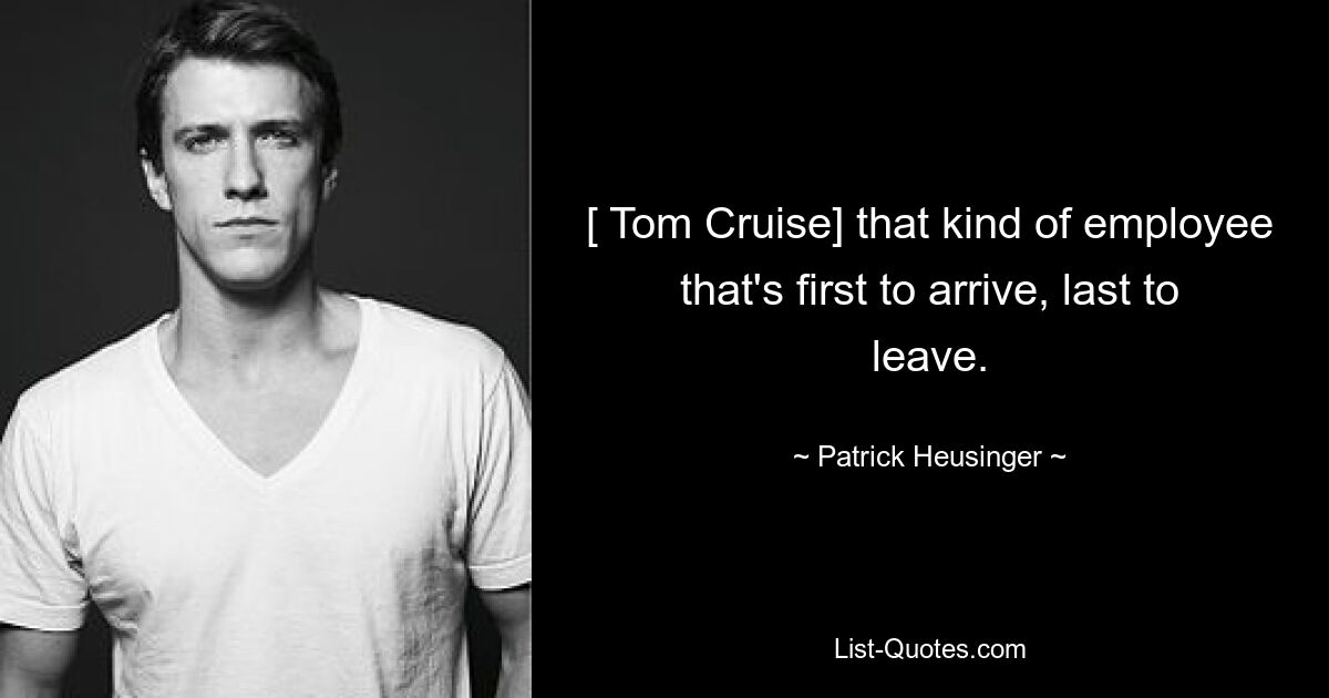 [ Tom Cruise] that kind of employee that's first to arrive, last to leave. — © Patrick Heusinger