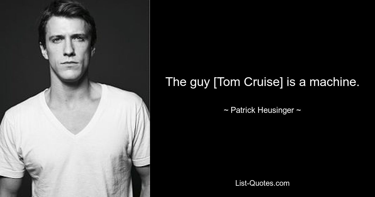 The guy [Tom Cruise] is a machine. — © Patrick Heusinger