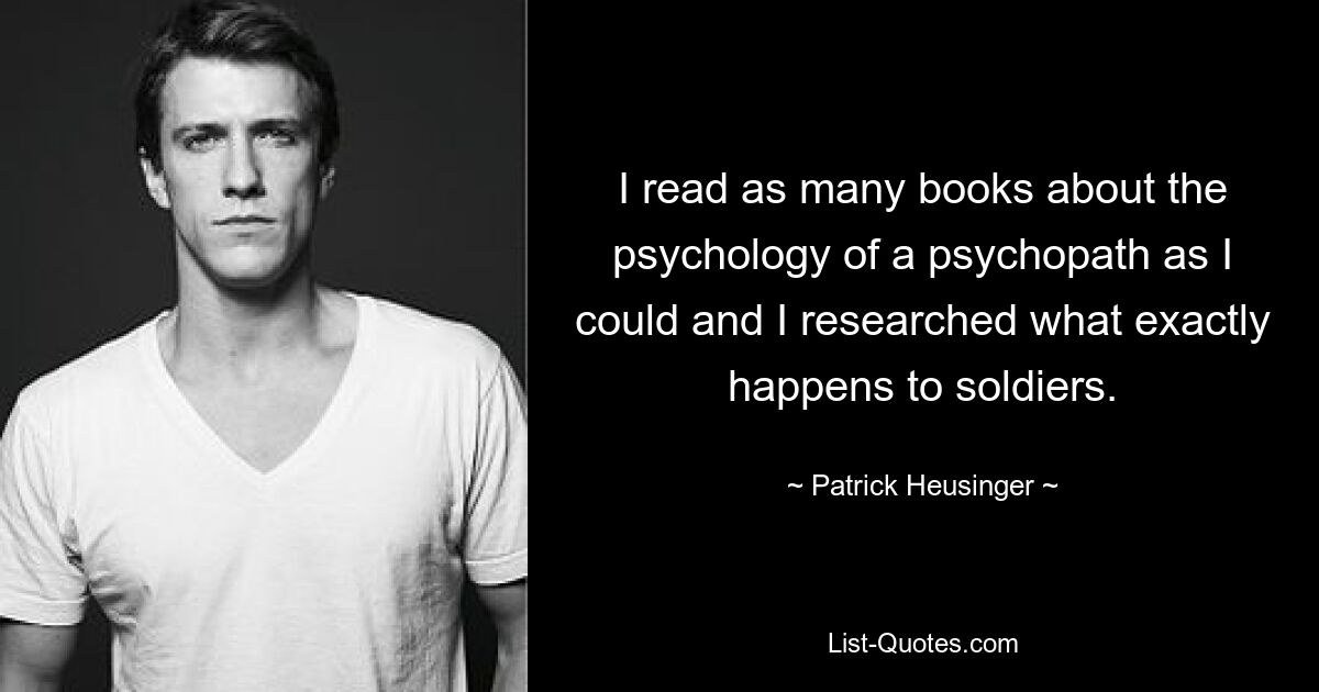 Ich habe so viele Bücher über die Psychologie eines Psychopathen gelesen, wie ich konnte, und recherchiert, was genau mit Soldaten passiert. — © Patrick Heusinger