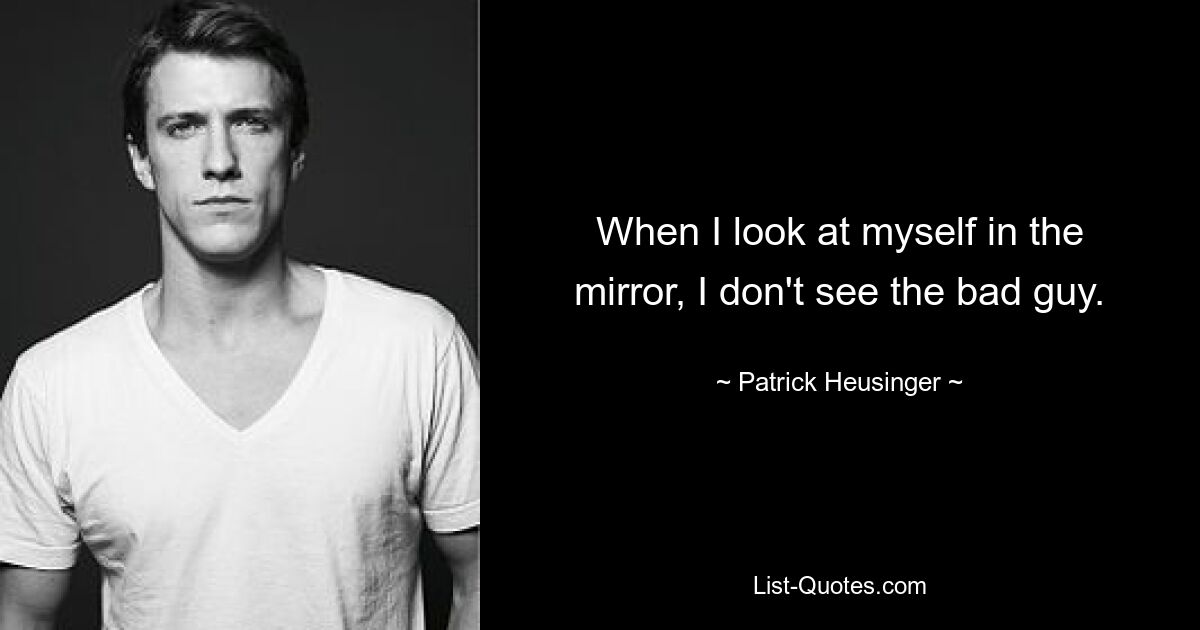 When I look at myself in the mirror, I don't see the bad guy. — © Patrick Heusinger