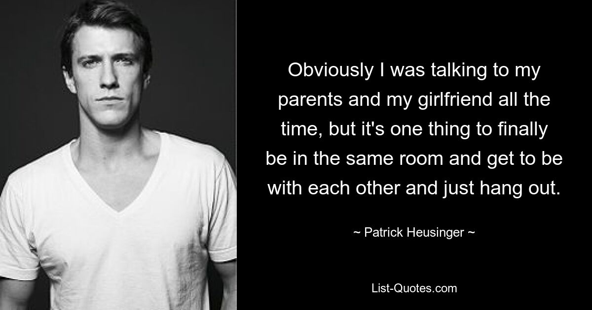 Obviously I was talking to my parents and my girlfriend all the time, but it's one thing to finally be in the same room and get to be with each other and just hang out. — © Patrick Heusinger