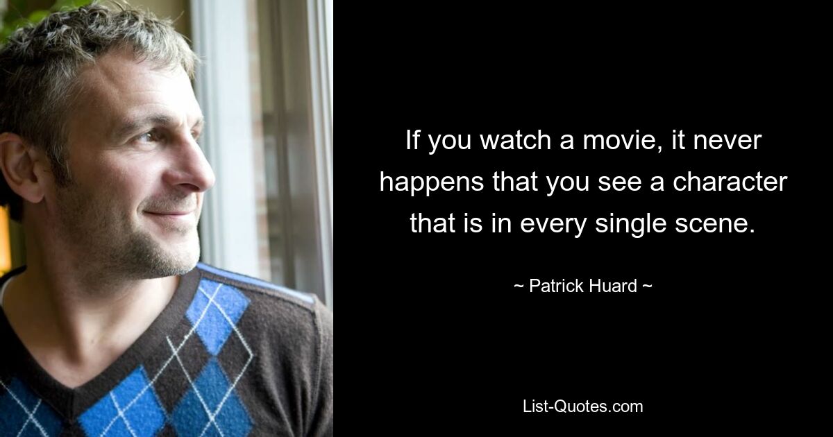 If you watch a movie, it never happens that you see a character that is in every single scene. — © Patrick Huard