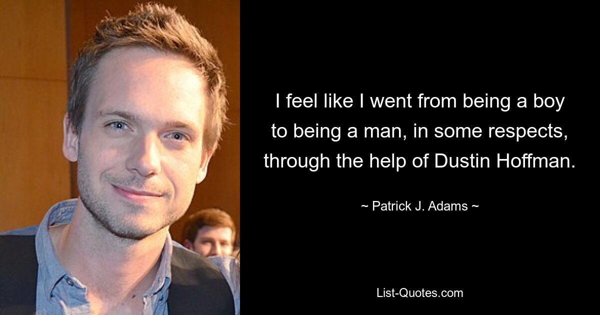 I feel like I went from being a boy to being a man, in some respects, through the help of Dustin Hoffman. — © Patrick J. Adams