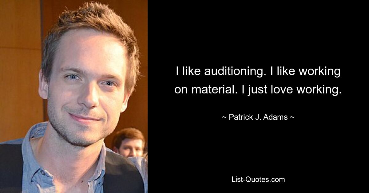 I like auditioning. I like working on material. I just love working. — © Patrick J. Adams