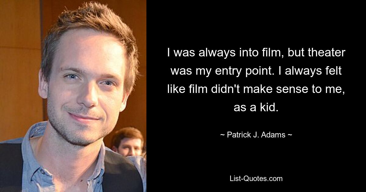 I was always into film, but theater was my entry point. I always felt like film didn't make sense to me, as a kid. — © Patrick J. Adams