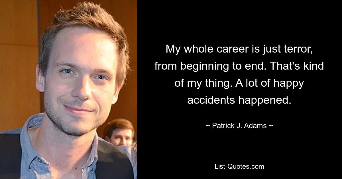 My whole career is just terror, from beginning to end. That's kind of my thing. A lot of happy accidents happened. — © Patrick J. Adams