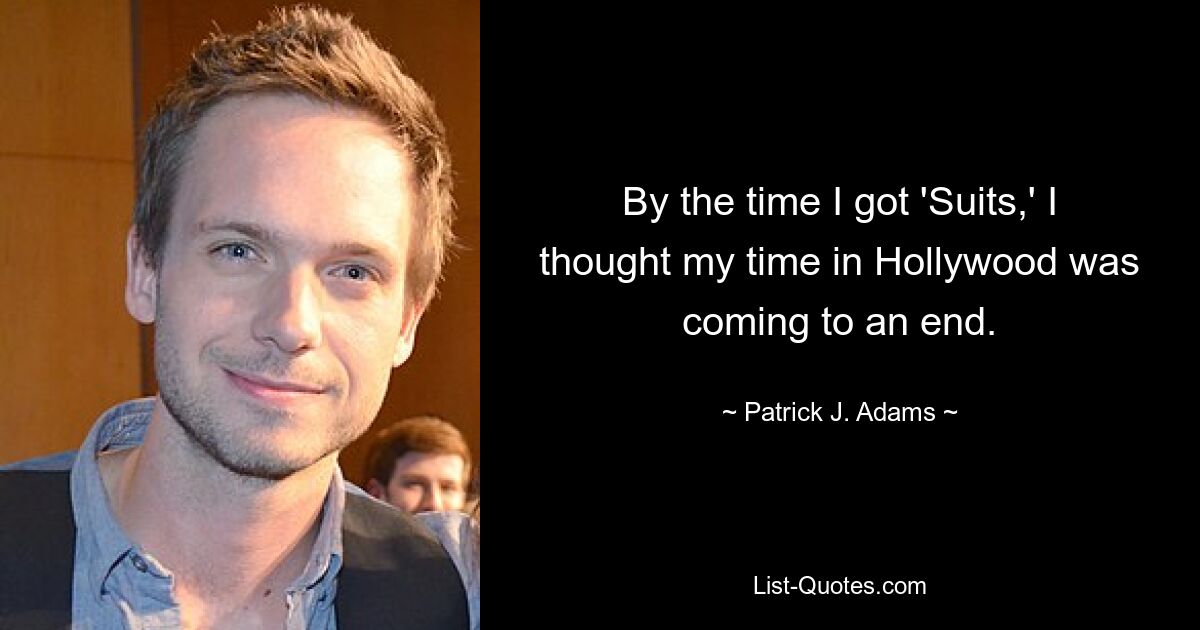 By the time I got 'Suits,' I thought my time in Hollywood was coming to an end. — © Patrick J. Adams