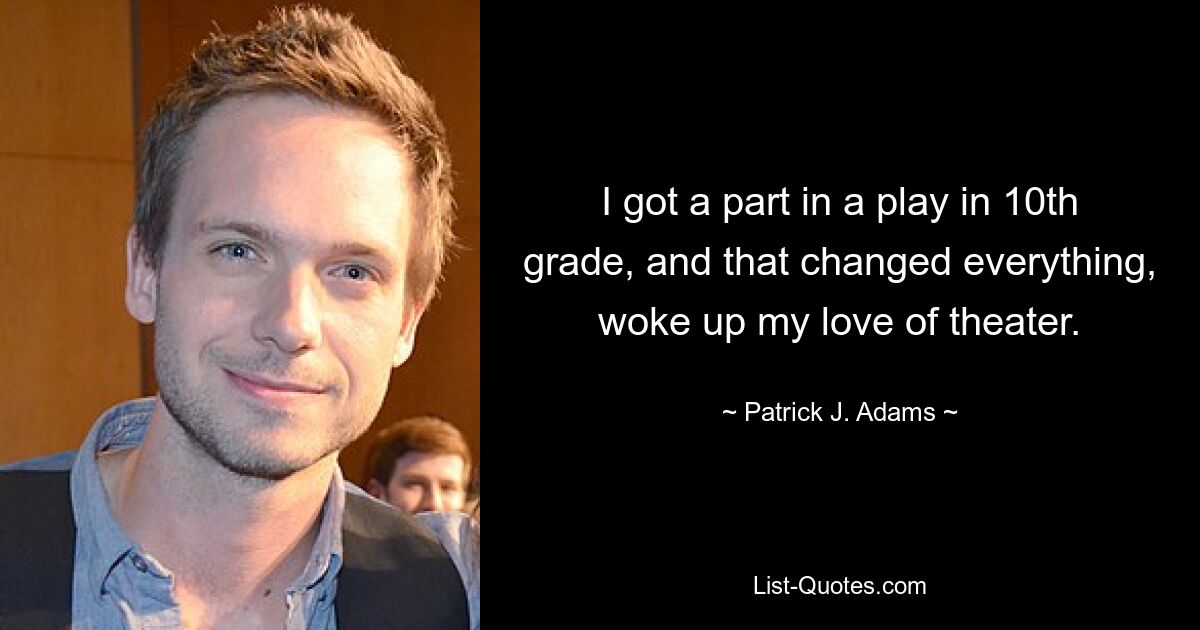 I got a part in a play in 10th grade, and that changed everything, woke up my love of theater. — © Patrick J. Adams