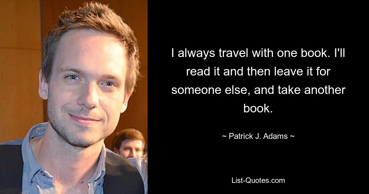 I always travel with one book. I'll read it and then leave it for someone else, and take another book. — © Patrick J. Adams