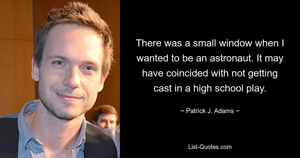 There was a small window when I wanted to be an astronaut. It may have coincided with not getting cast in a high school play. — © Patrick J. Adams