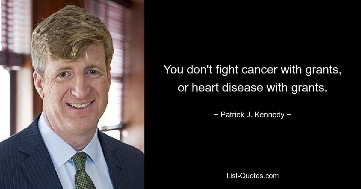 You don't fight cancer with grants, or heart disease with grants. — © Patrick J. Kennedy