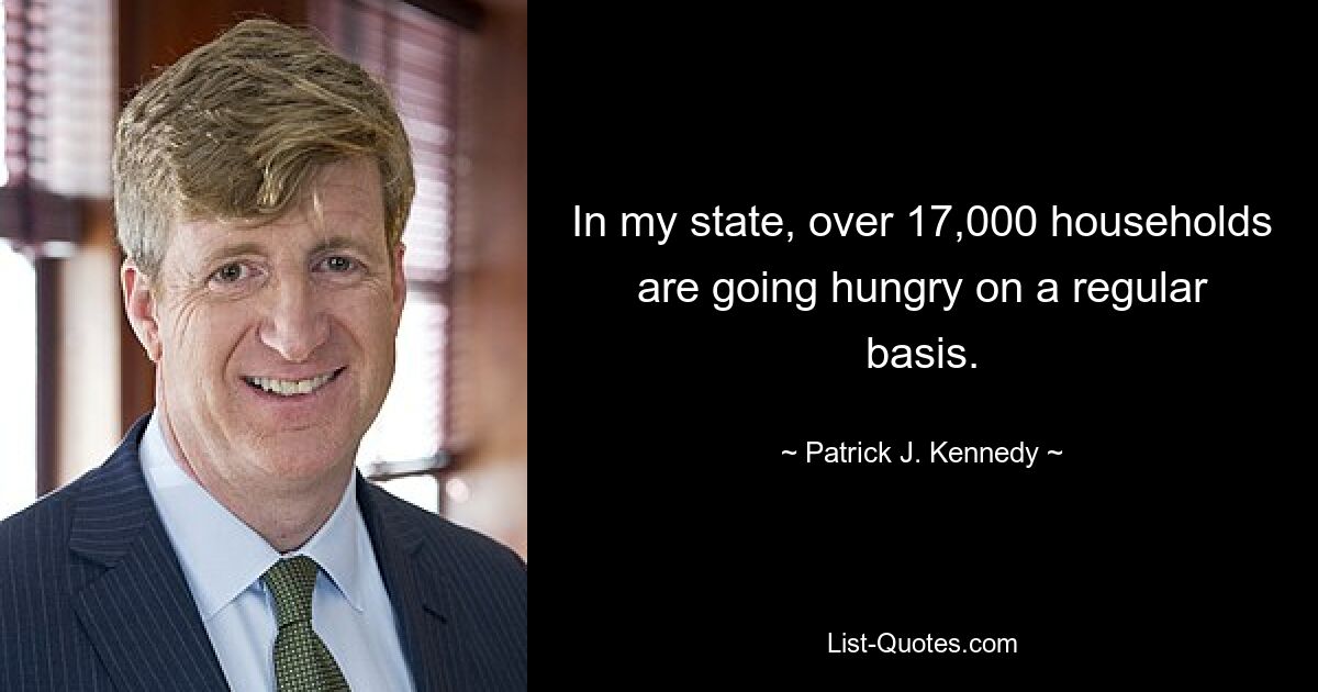 In my state, over 17,000 households are going hungry on a regular basis. — © Patrick J. Kennedy