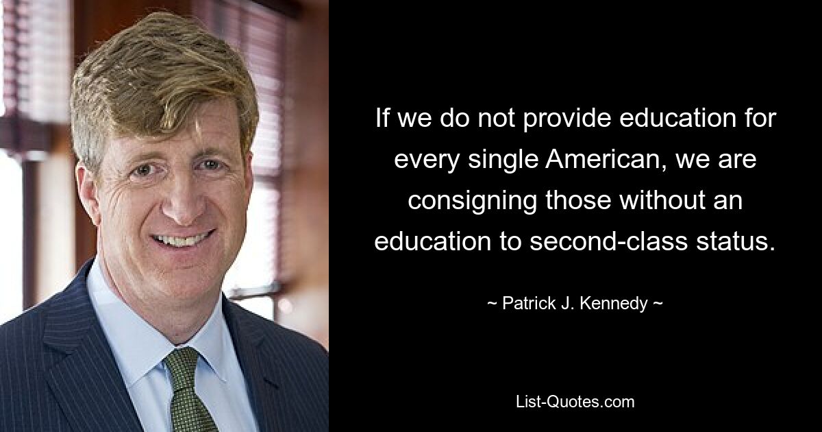 If we do not provide education for every single American, we are consigning those without an education to second-class status. — © Patrick J. Kennedy