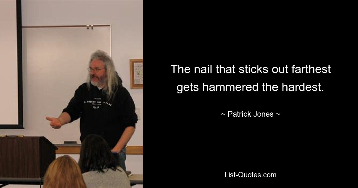 The nail that sticks out farthest gets hammered the hardest. — © Patrick Jones