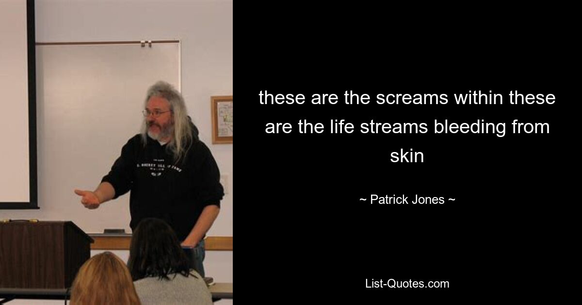 these are the screams within these are the life streams bleeding from skin — © Patrick Jones