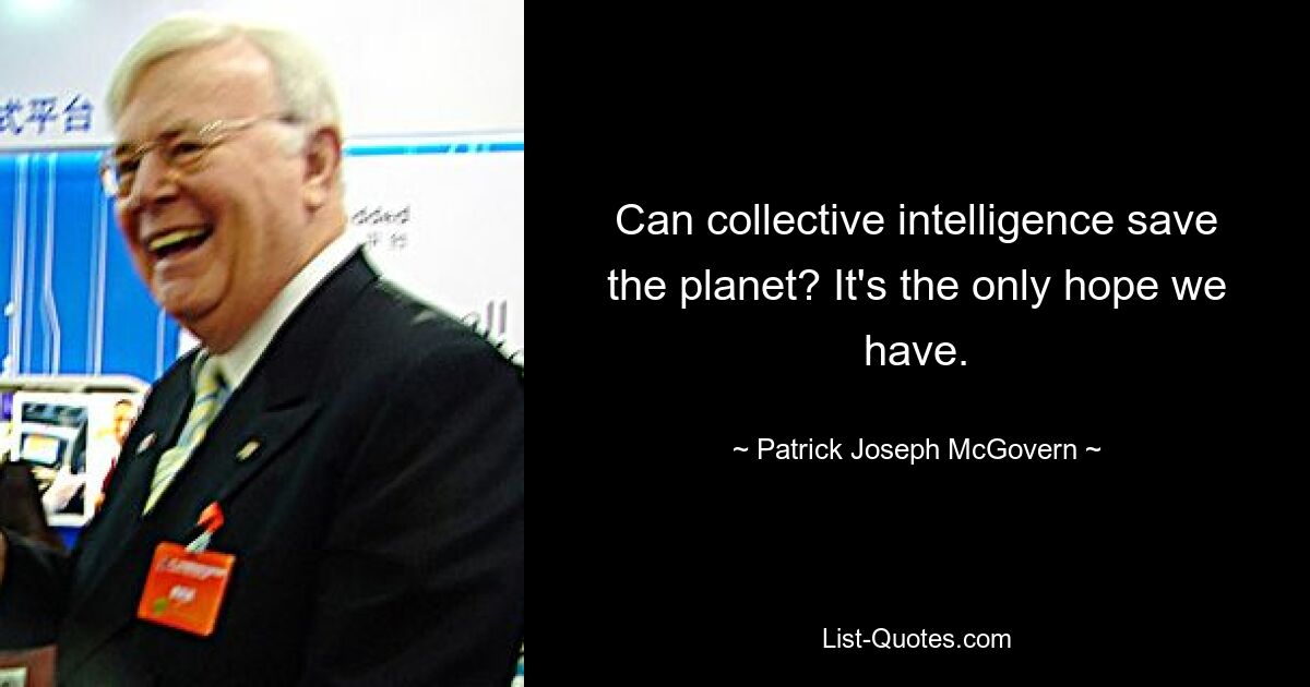 Can collective intelligence save the planet? It's the only hope we have. — © Patrick Joseph McGovern