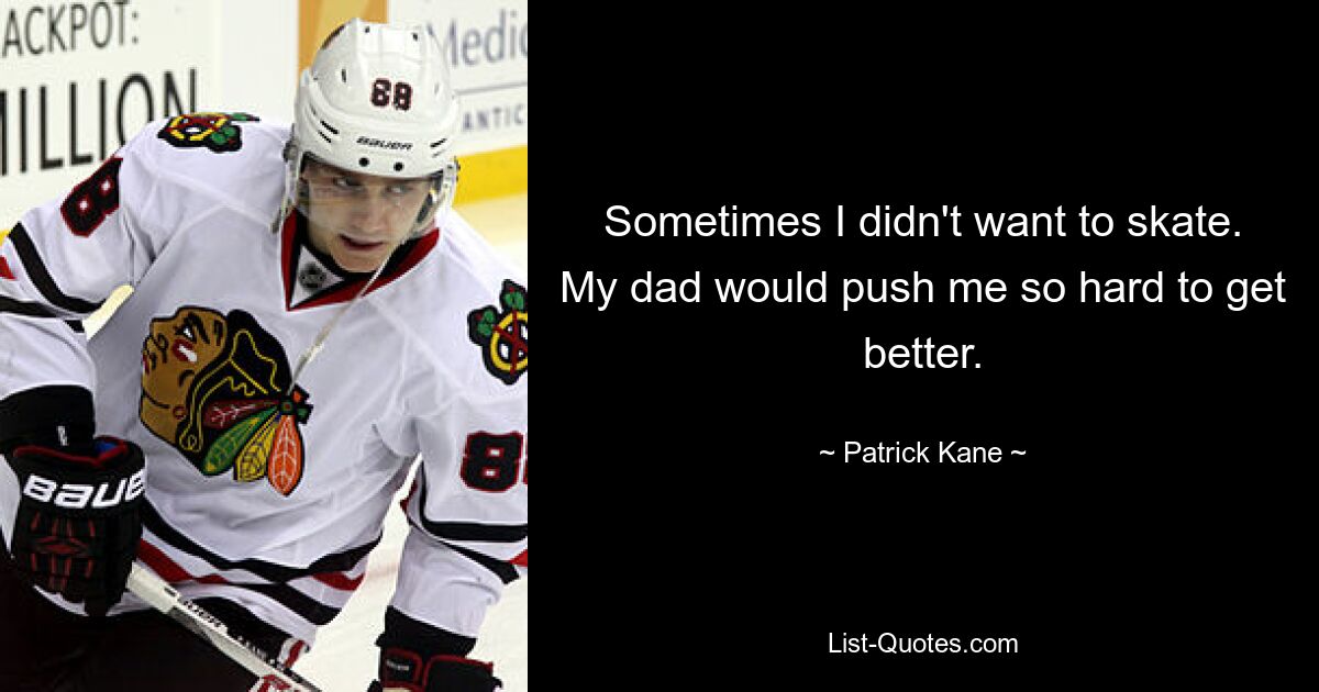 Sometimes I didn't want to skate. My dad would push me so hard to get better. — © Patrick Kane