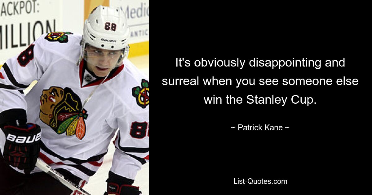 It's obviously disappointing and surreal when you see someone else win the Stanley Cup. — © Patrick Kane