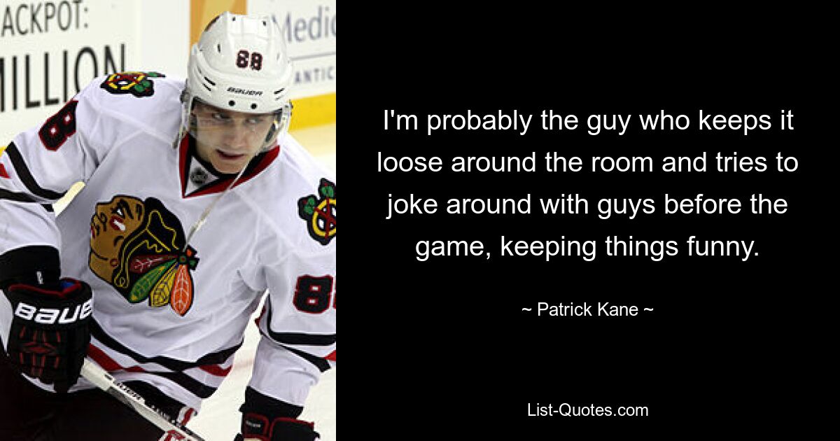 I'm probably the guy who keeps it loose around the room and tries to joke around with guys before the game, keeping things funny. — © Patrick Kane