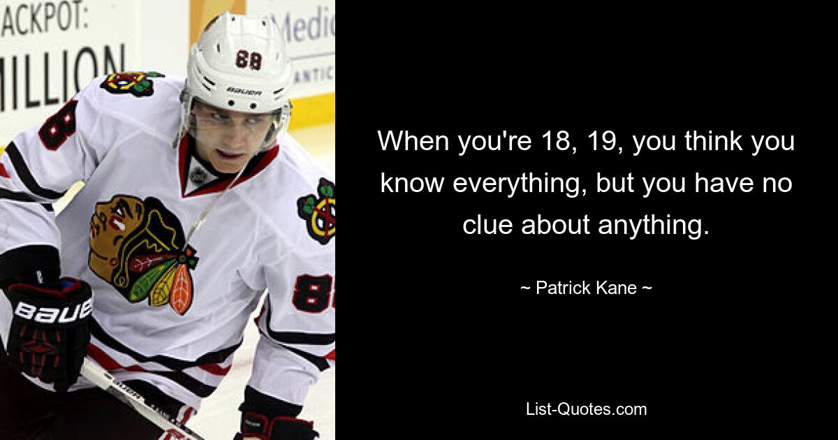 When you're 18, 19, you think you know everything, but you have no clue about anything. — © Patrick Kane