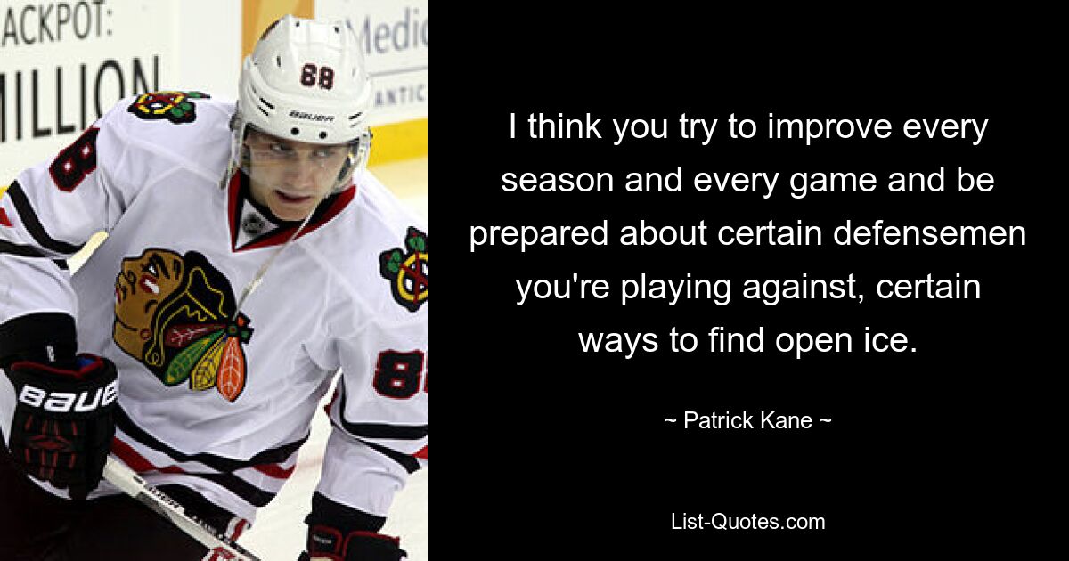 I think you try to improve every season and every game and be prepared about certain defensemen you're playing against, certain ways to find open ice. — © Patrick Kane