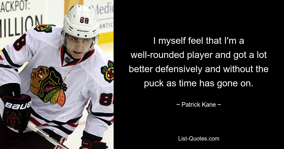 I myself feel that I'm a well-rounded player and got a lot better defensively and without the puck as time has gone on. — © Patrick Kane