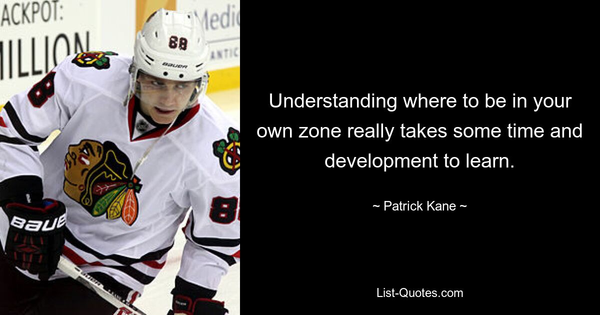 Understanding where to be in your own zone really takes some time and development to learn. — © Patrick Kane