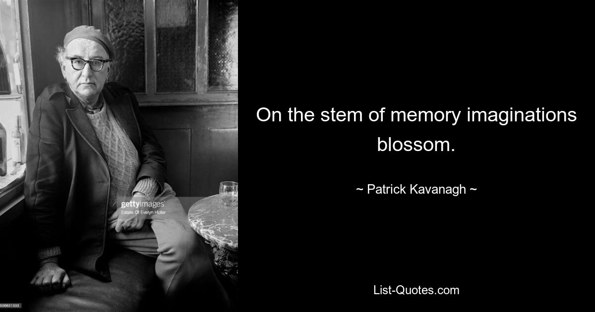 On the stem of memory imaginations blossom. — © Patrick Kavanagh