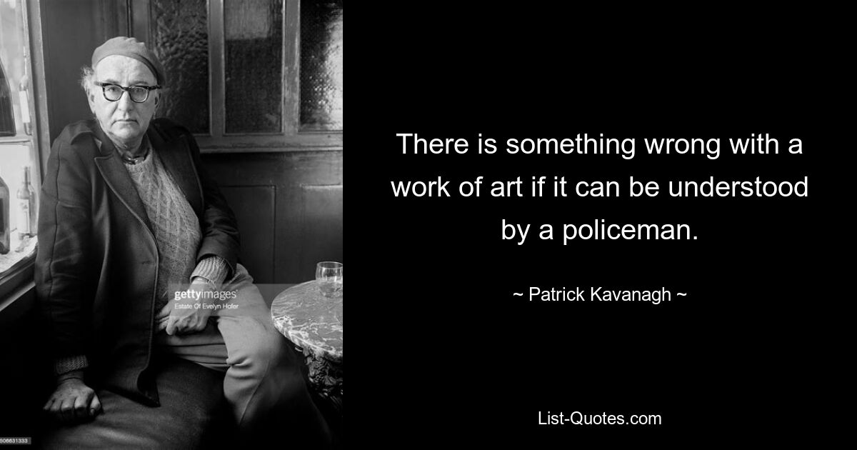 There is something wrong with a work of art if it can be understood by a policeman. — © Patrick Kavanagh