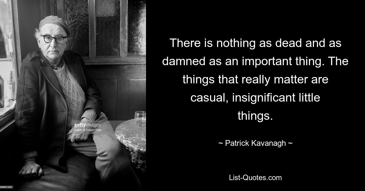 There is nothing as dead and as damned as an important thing. The things that really matter are casual, insignificant little things. — © Patrick Kavanagh