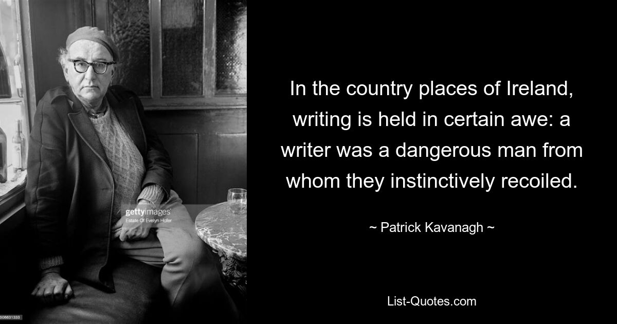 In the country places of Ireland, writing is held in certain awe: a writer was a dangerous man from whom they instinctively recoiled. — © Patrick Kavanagh