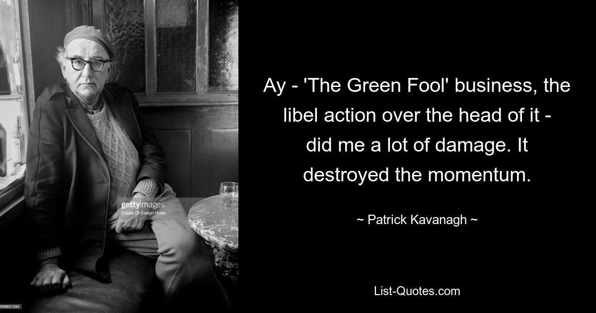 Ay - 'The Green Fool' business, the libel action over the head of it - did me a lot of damage. It destroyed the momentum. — © Patrick Kavanagh