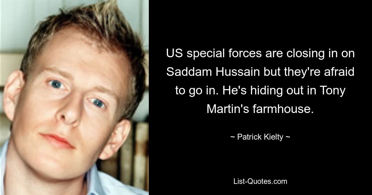 US special forces are closing in on Saddam Hussain but they're afraid to go in. He's hiding out in Tony Martin's farmhouse. — © Patrick Kielty