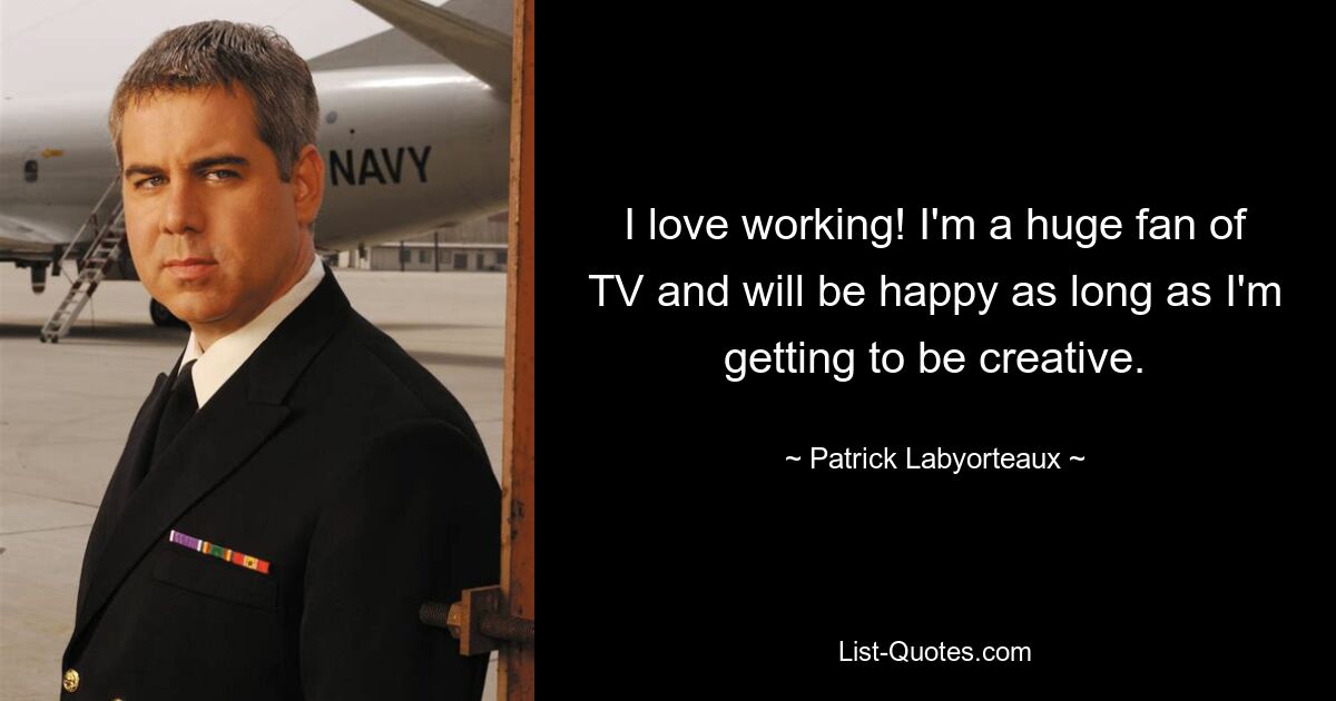 I love working! I'm a huge fan of TV and will be happy as long as I'm getting to be creative. — © Patrick Labyorteaux